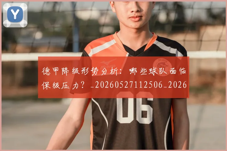 德甲降级形势分析:哪些球队面临保级压力?_20260527112506_20260609193205