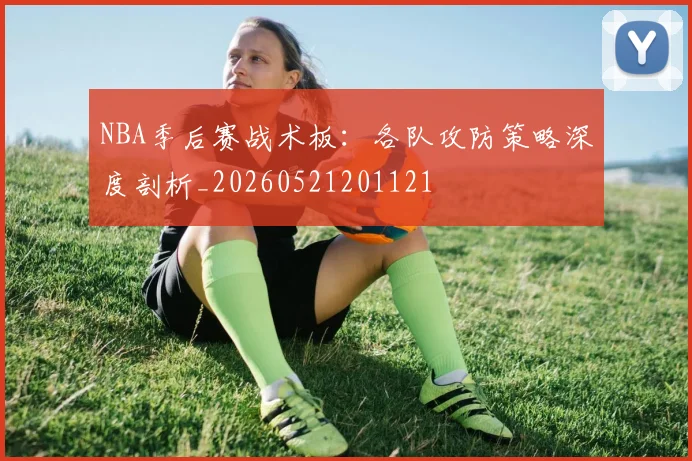 NBA季后赛战术板：各队攻防策略深度剖析_20260521201121