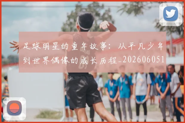 足球明星的童年故事:从平凡少年到世界偶像的成长历程_20260605173612