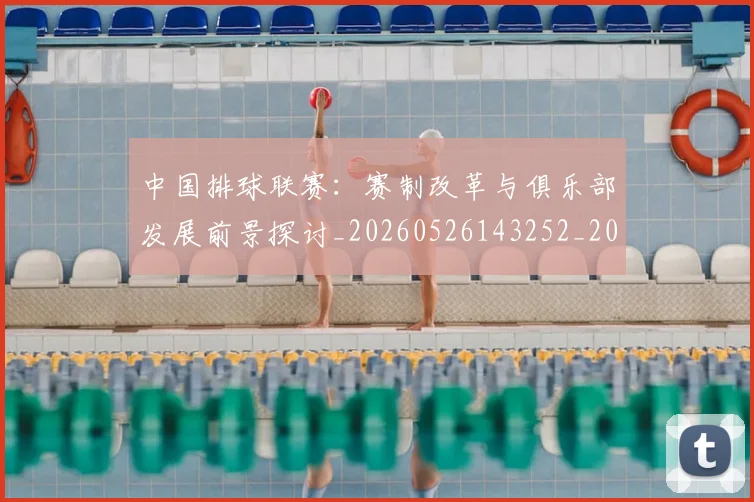 中国排球联赛:赛制改革与俱乐部发展前景探讨_20260526143252_20260607160620