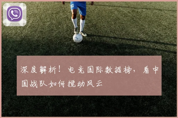 深度解析!电竞国际数据榜,看中国战队如何搅动风云