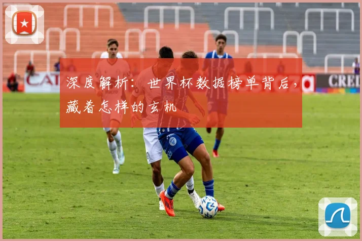 深度解析:世界杯数据榜单背后,藏着怎样的玄机