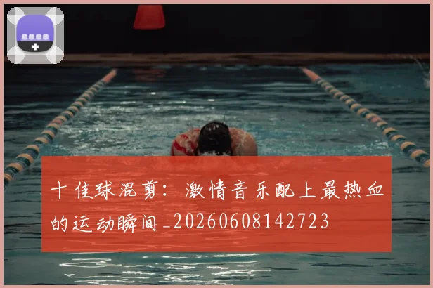 十佳球混剪:激情音乐配上最热血的运动瞬间_20260608142723
