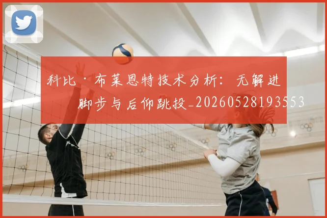 科比·布莱恩特技术分析:无解进攻脚步与后仰跳投_20260528193553