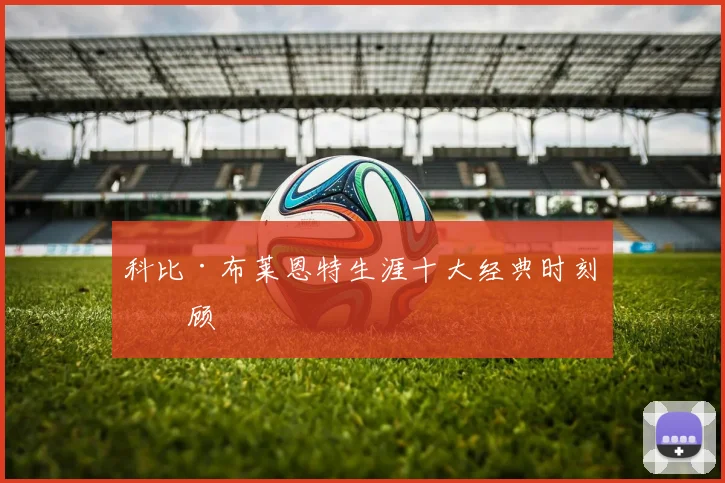 科比·布莱恩特生涯十大经典时刻回顾