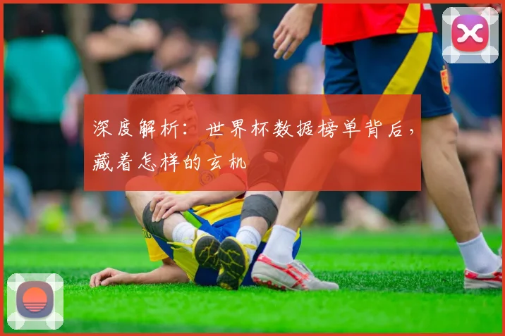 深度解析:世界杯数据榜单背后,藏着怎样的玄机