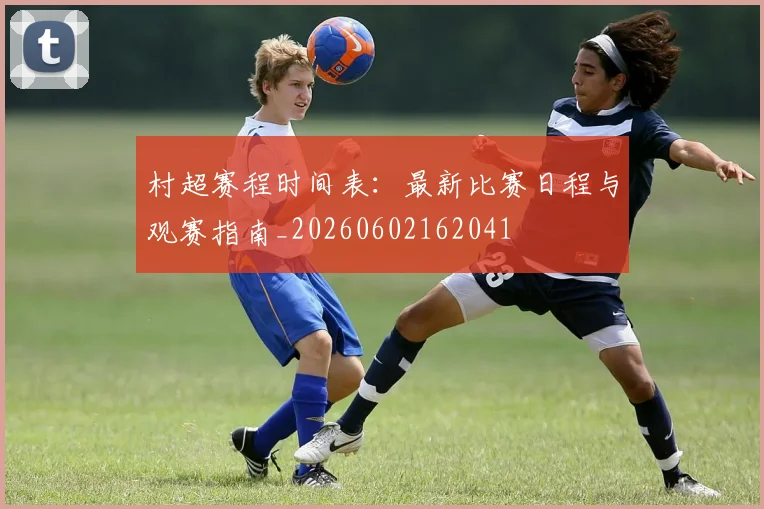 村超赛程时间表:最新比赛日程与观赛指南_20260602162041