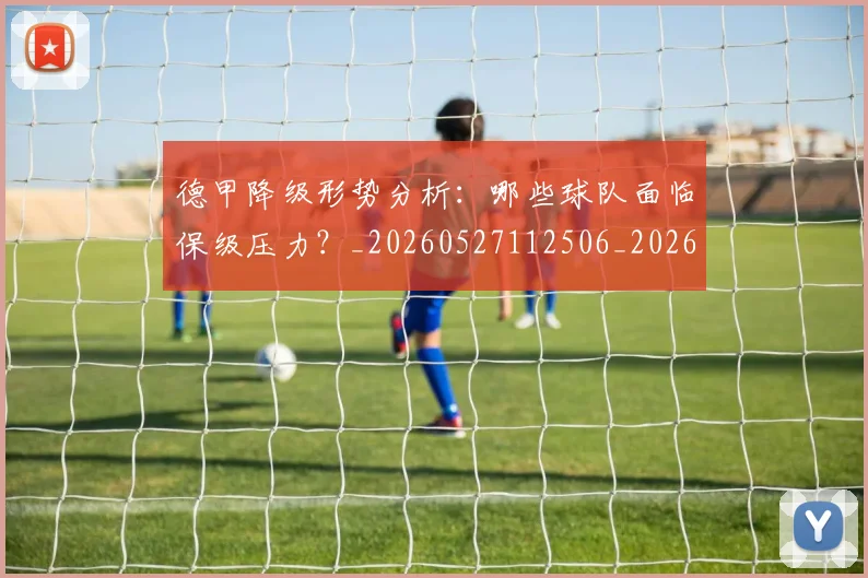 德甲降级形势分析:哪些球队面临保级压力?_20260527112506_20260609193205